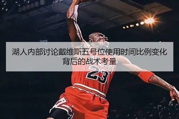 湖人内部讨论戴维斯五号位使用时间比例变化背后的战术考量