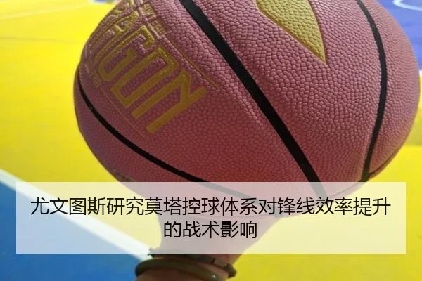 尤文图斯研究莫塔控球体系对锋线效率提升的战术影响
