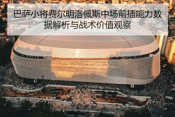 巴萨小将费尔明洛佩斯中场前插能力数据解析与战术价值观察