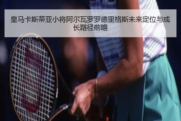 皇马卡斯蒂亚小将阿尔瓦罗罗德里格斯未来定位与成长路径前瞻