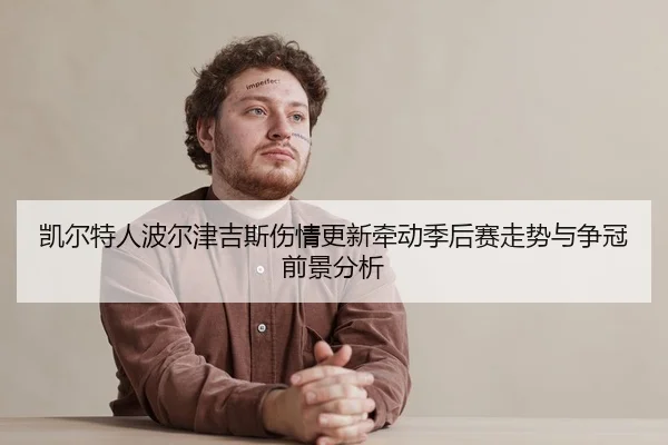 凯尔特人波尔津吉斯伤情更新牵动季后赛走势与争冠前景分析